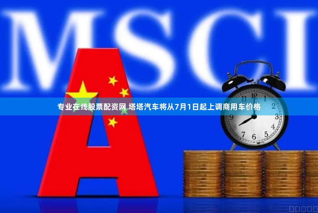 专业在线股票配资网 塔塔汽车将从7月1日起上调商用车价格