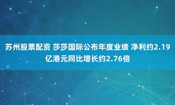 苏州股票配资 莎莎国际公布年度业绩 净利约2.19亿港元同比增长约2.76倍