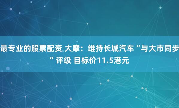最专业的股票配资 大摩：维持长城汽车“与大市同步”评级 目标价11.5港元