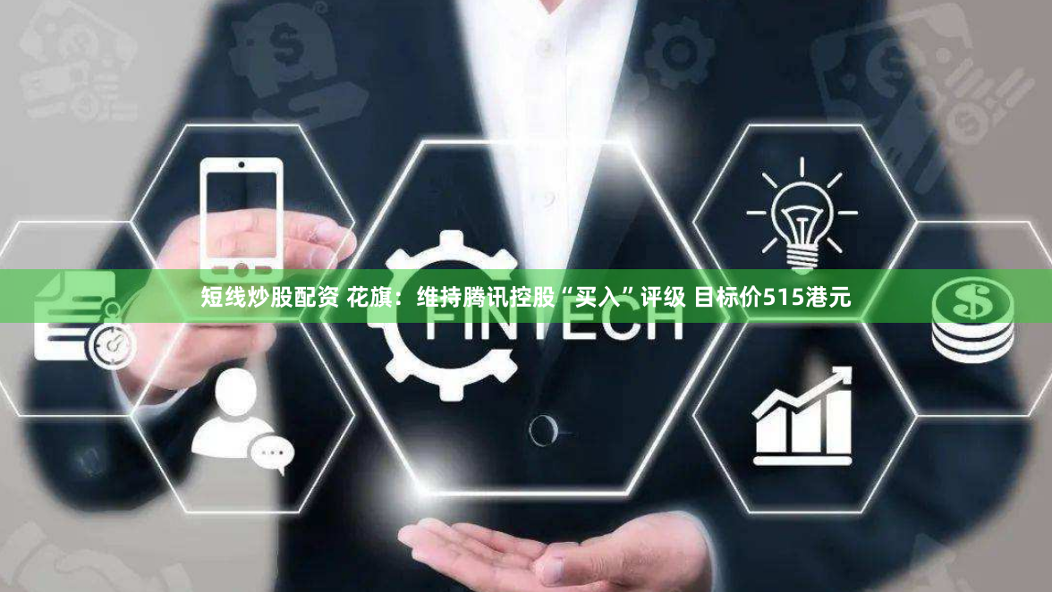 短线炒股配资 花旗：维持腾讯控股“买入”评级 目标价515港元