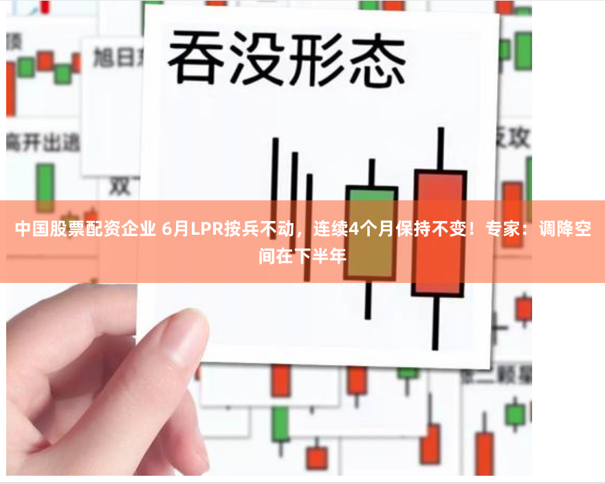 中国股票配资企业 6月LPR按兵不动，连续4个月保持不变！专家：调降空间在下半年