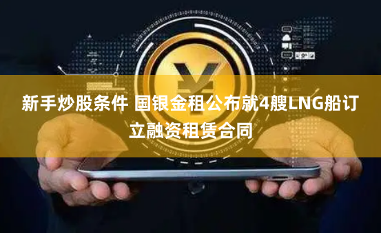 新手炒股条件 国银金租公布就4艘LNG船订立融资租赁合同