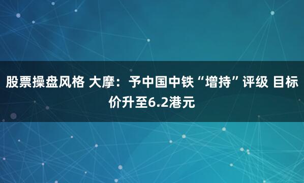 股票操盘风格 大摩：予中国中铁“增持”评级 目标价升至6.2港元