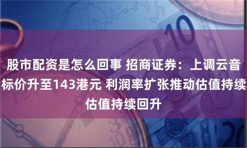 股市配资是怎么回事 招商证券：上调云音乐目标价升至143港元 利润率扩张推动估值持续回升
