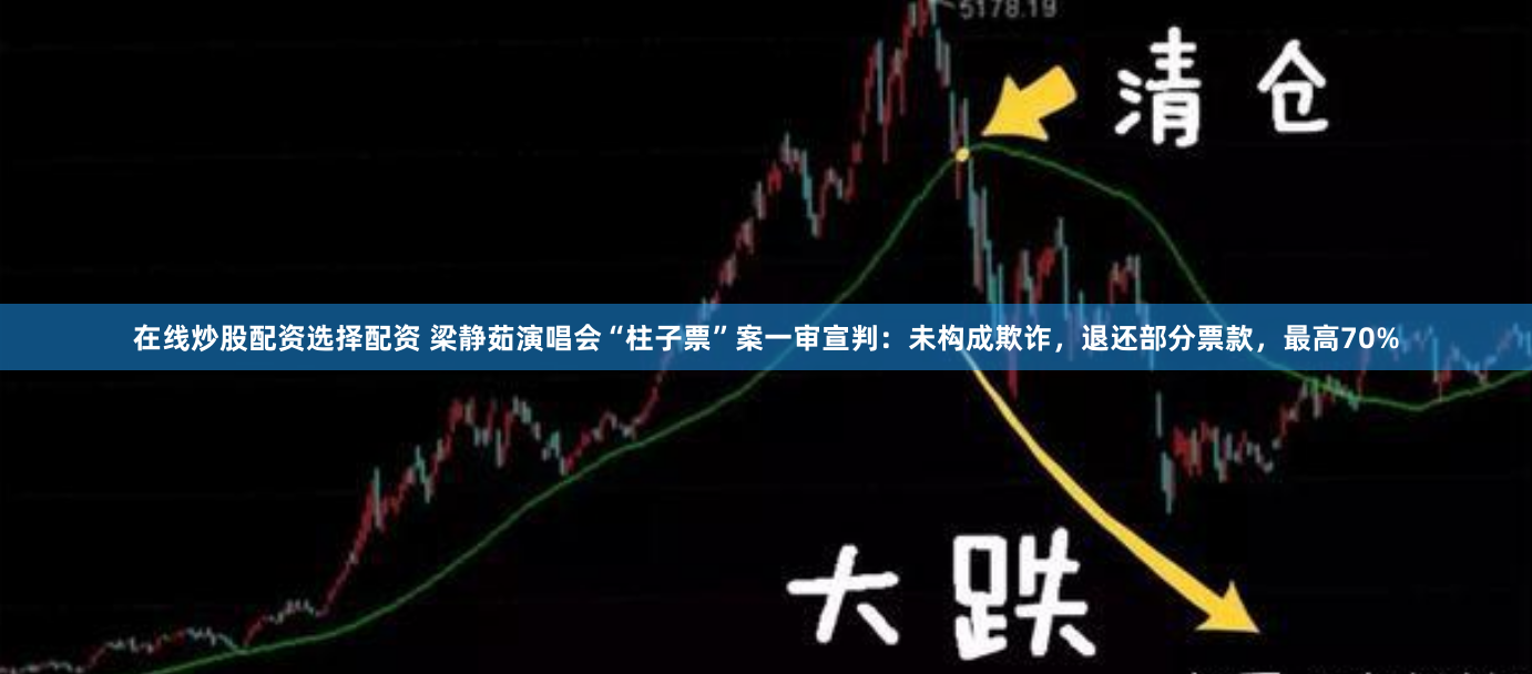 在线炒股配资选择配资 梁静茹演唱会“柱子票”案一审宣判：未构成欺诈，退还部分票款，最高70%