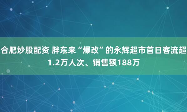 合肥炒股配资 胖东来“爆改”的永辉超市首日客流超1.2万人次、销售额188万