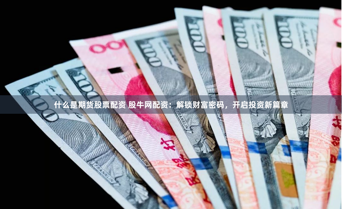什么是期货股票配资 股牛网配资：解锁财富密码，开启投资新篇章