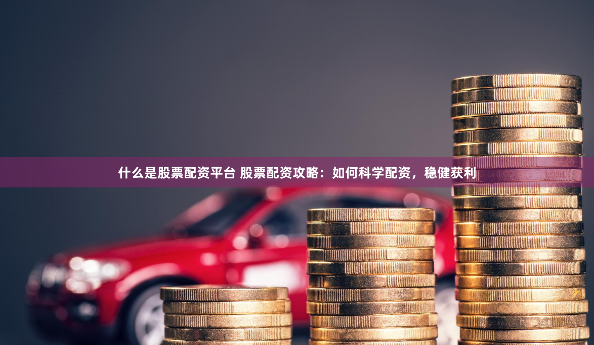 什么是股票配资平台 股票配资攻略：如何科学配资，稳健获利