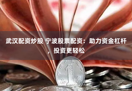 武汉配资炒股 宁波股票配资：助力资金杠杆，投资更轻松