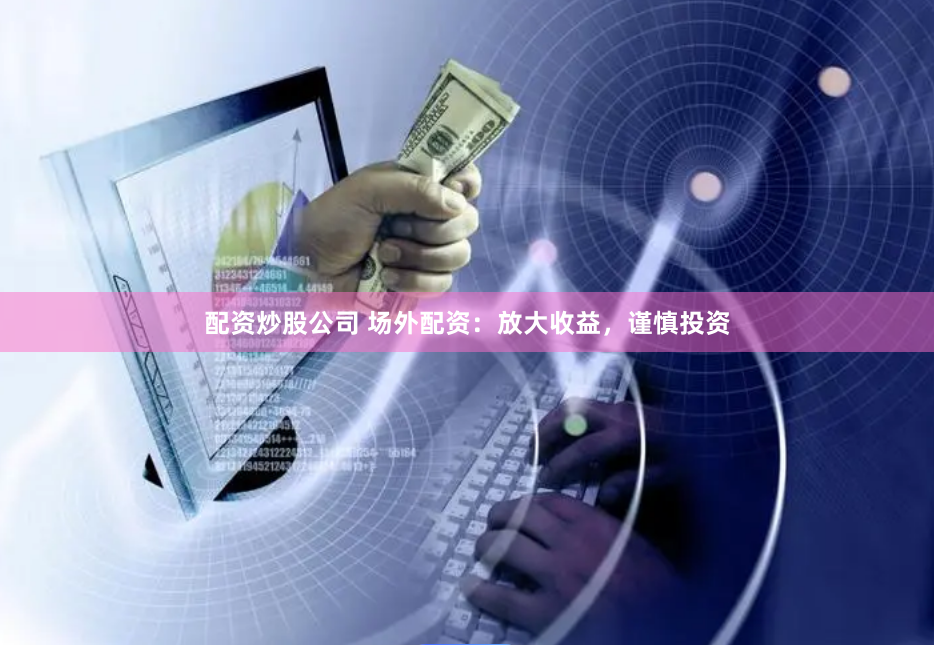 配资炒股公司 场外配资：放大收益，谨慎投资