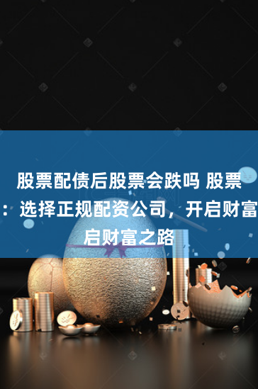 股票配债后股票会跌吗 股票配资：选择正规配资公司，开启财富之路