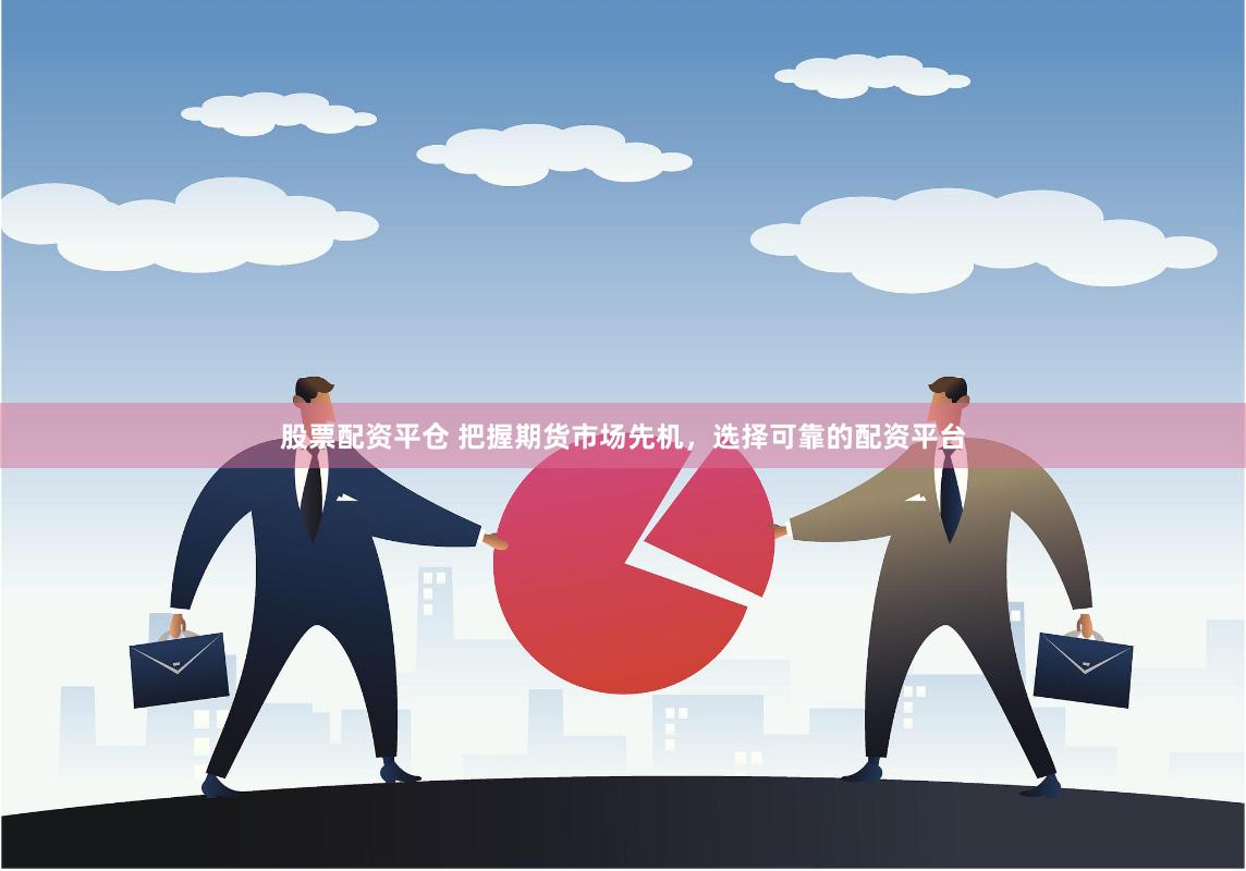 股票配资平仓 把握期货市场先机，选择可靠的配资平台