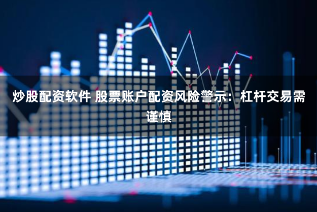 炒股配资软件 股票账户配资风险警示：杠杆交易需谨慎