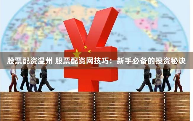 股票配资温州 股票配资网技巧：新手必备的投资秘诀