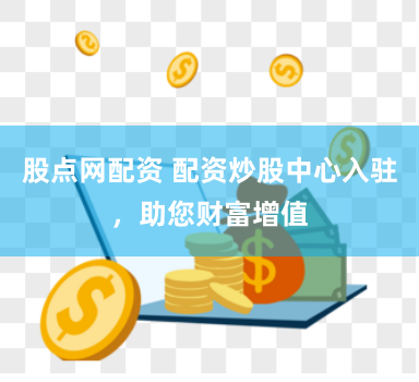 股点网配资 配资炒股中心入驻，助您财富增值