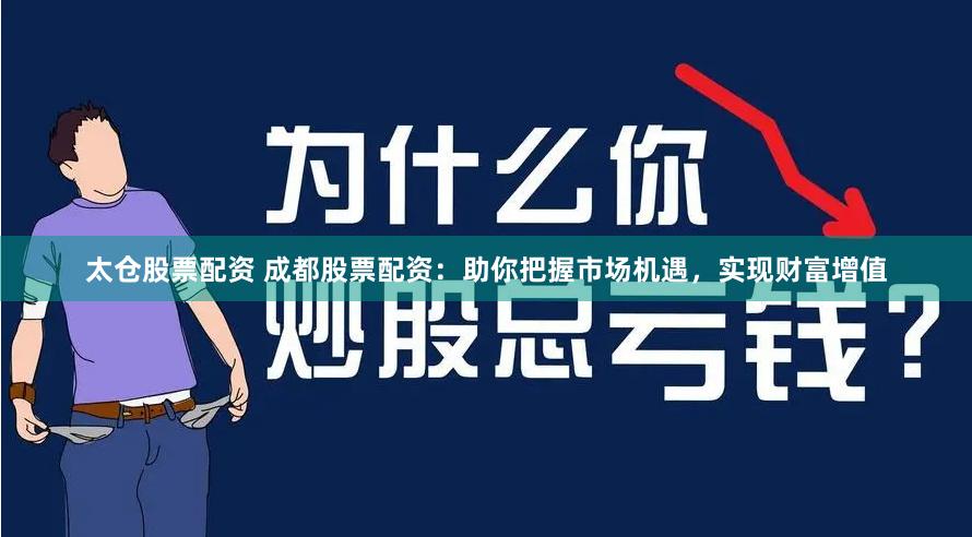 太仓股票配资 成都股票配资：助你把握市场机遇，实现财富增值