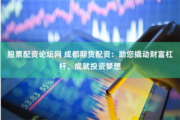 股票配资论坛网 成都期货配资：助您撬动财富杠杆，成就投资梦想