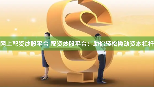 网上配资炒股平台 配资炒股平台：助你轻松撬动资本杠杆