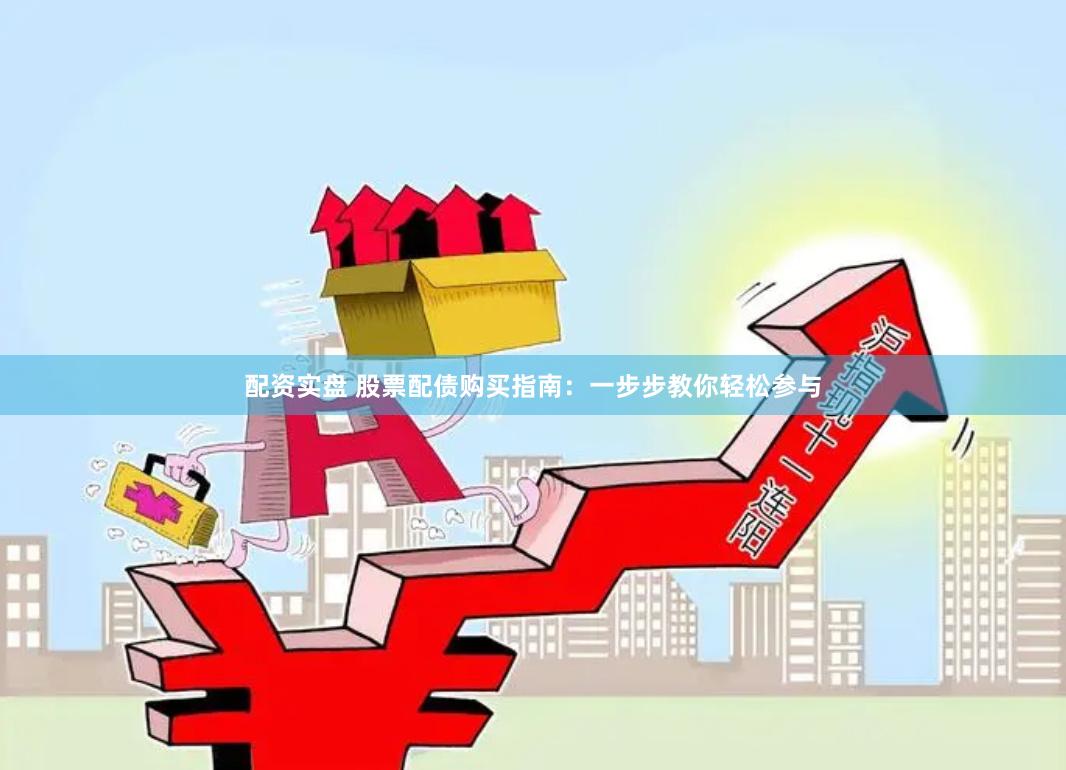 配资实盘 股票配债购买指南：一步步教你轻松参与