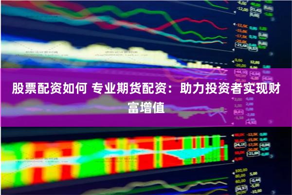 股票配资如何 专业期货配资：助力投资者实现财富增值
