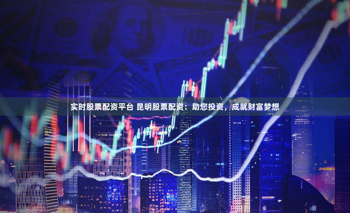 实时股票配资平台 昆明股票配资：助您投资，成就财富梦想