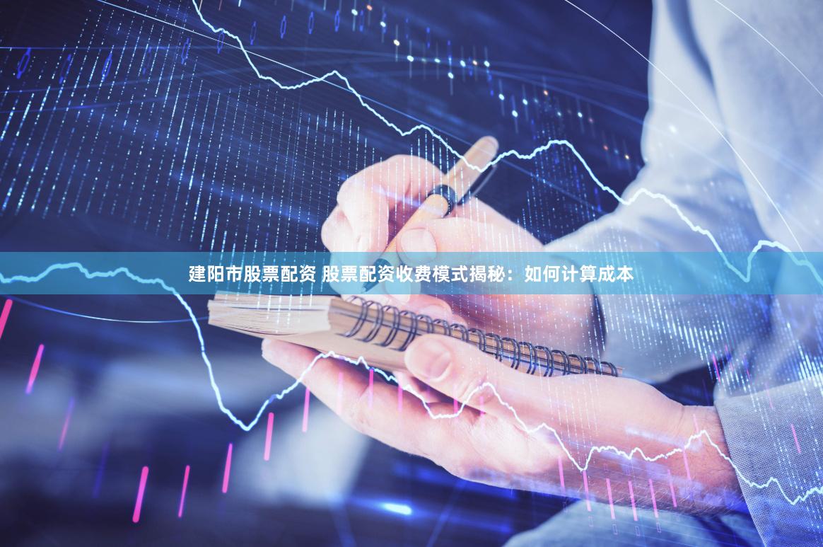 建阳市股票配资 股票配资收费模式揭秘：如何计算成本