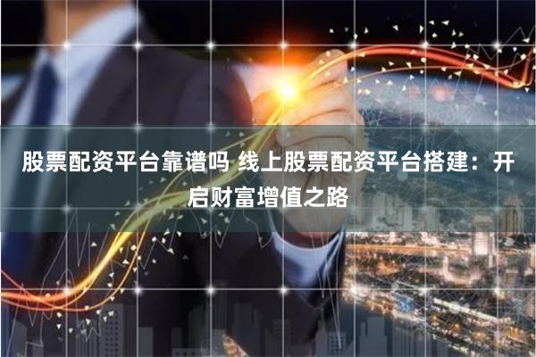 股票配资平台靠谱吗 线上股票配资平台搭建：开启财富增值之路