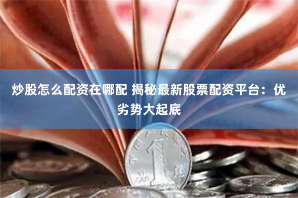 炒股怎么配资在哪配 揭秘最新股票配资平台:优劣势大起底