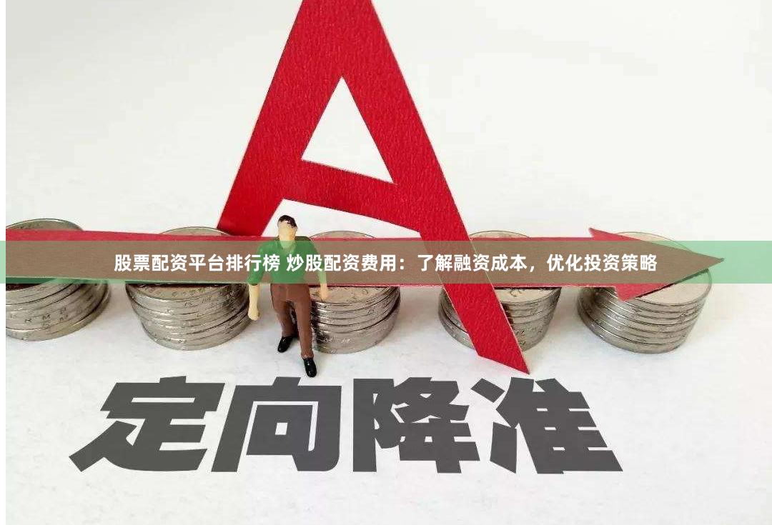 股票配资平台排行榜 炒股配资费用:了解融资成本,优化投资策略