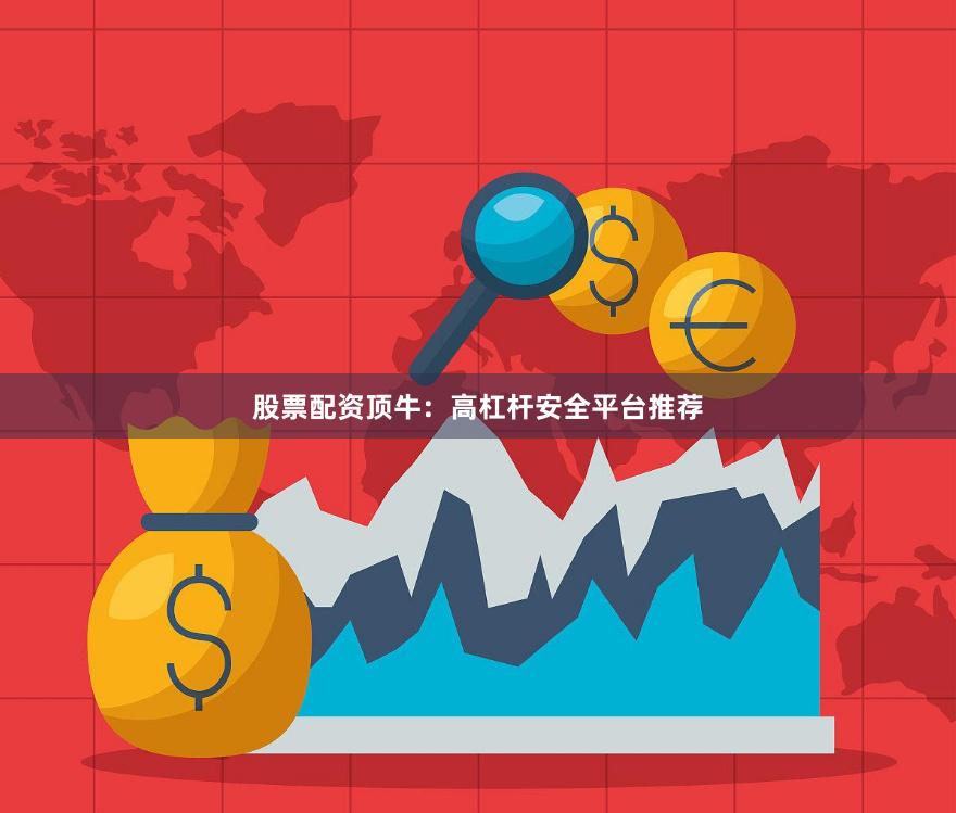 股票配资顶牛：高杠杆安全平台推荐