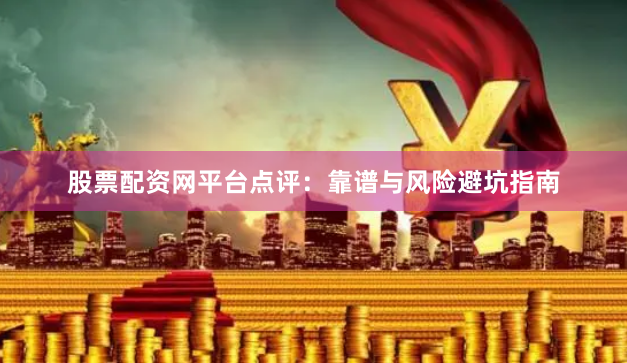 股票配资网平台点评：靠谱与风险避坑指南
