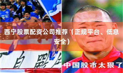 西宁股票配资公司推荐（正规平台、低息安全）