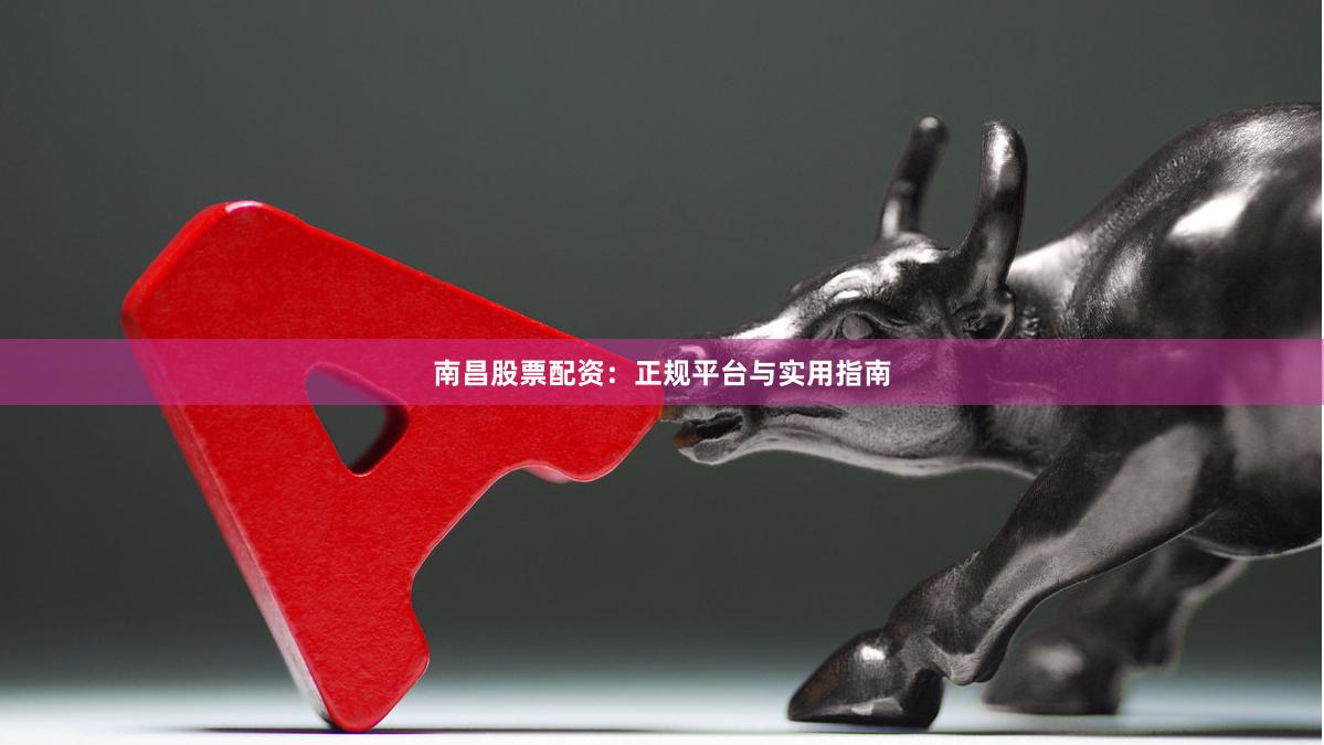 南昌股票配资：正规平台与实用指南