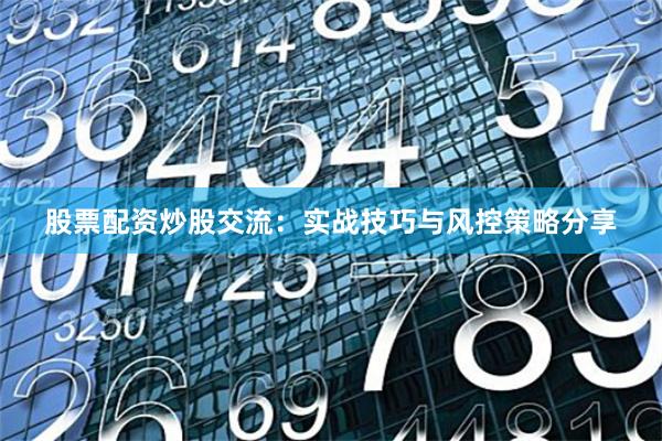 股票配资炒股交流：实战技巧与风控策略分享