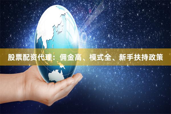 股票配资代理：佣金高、模式全、新手扶持政策